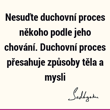 Nesuďte duchovní proces někoho podle jeho chování. Duchovní proces přesahuje způsoby těla a