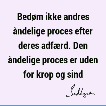 Bedøm ikke andres åndelige proces efter deres adfærd. Den åndelige proces er uden for krop og