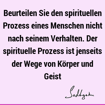 Beurteilen Sie den spirituellen Prozess eines Menschen nicht nach seinem Verhalten. Der spirituelle Prozess ist jenseits der Wege von Körper und G