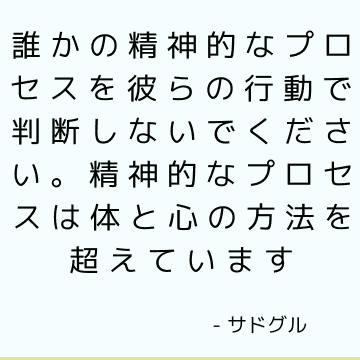 誰かの精神的なプロセスを彼らの行動で判断しないでください。 精神的なプロセスは体と心の方法を超えています