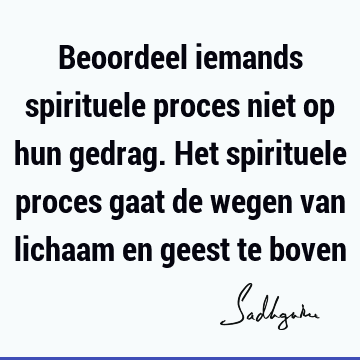 Beoordeel iemands spirituele proces niet op hun gedrag. Het spirituele proces gaat de wegen van lichaam en geest te