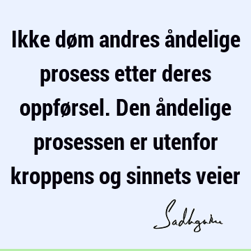 Ikke døm andres åndelige prosess etter deres oppførsel. Den åndelige prosessen er utenfor kroppens og sinnets