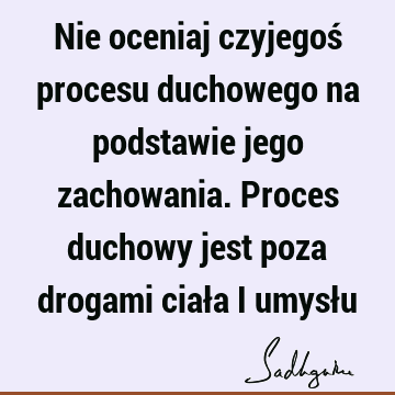 Nie oceniaj czyjegoś procesu duchowego na podstawie jego zachowania. Proces duchowy jest poza drogami ciała i umysł