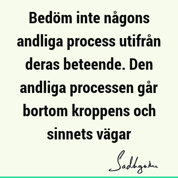 Bedöm inte någons andliga process utifrån deras beteende. Den andliga processen går bortom kroppens och sinnets vä