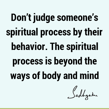 Don’t judge someone’s spiritual process by their behavior. The spiritual process is beyond the ways of body and