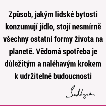 Způsob, jakým lidské bytosti konzumují jídlo, stojí nesmírně všechny ostatní formy života na planetě. Vědomá spotřeba je důležitým a naléhavým krokem k udrž