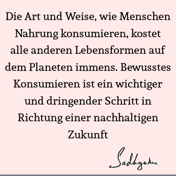 Die Art und Weise, wie Menschen Nahrung konsumieren, kostet alle anderen Lebensformen auf dem Planeten immens. Bewusstes Konsumieren ist ein wichtiger und