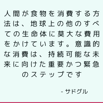 人間が食物を消費する方法は、地球上の他のすべての生命体に莫大な費用をかけています。 意識的な消費は、持続可能な未来に向けた重要かつ緊急のステップです