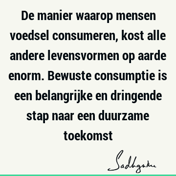 De manier waarop mensen voedsel consumeren, kost alle andere levensvormen op aarde enorm. Bewuste consumptie is een belangrijke en dringende stap naar een