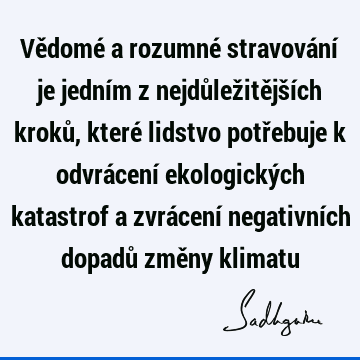 Vědomé a rozumné stravování je jedním z nejdůležitějších kroků, které lidstvo potřebuje k odvrácení ekologických katastrof a zvrácení negativních dopadů změny