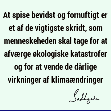 At spise bevidst og fornuftigt er et af de vigtigste skridt, som menneskeheden skal tage for at afværge økologiske katastrofer og for at vende de dårlige