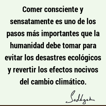 Comer consciente y sensatamente es uno de los pasos más importantes que la humanidad debe tomar para evitar los desastres ecológicos y revertir los efectos