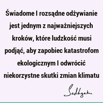 Świadome i rozsądne odżywianie jest jednym z najważniejszych kroków, które ludzkość musi podjąć, aby zapobiec katastrofom ekologicznym i odwrócić niekorzystne