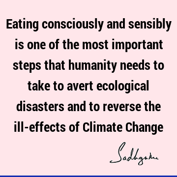 Eating consciously and sensibly is one of the most important steps that humanity needs to take to avert ecological disasters and to reverse the ill-effects of C