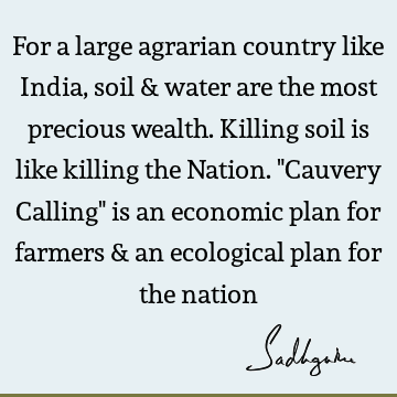 For a large agrarian country like India, soil & water are the most precious wealth. Killing soil is like killing the Nation. "Cauvery Calling" is an economic