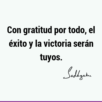 Con gratitud por todo, el éxito y la victoria serán