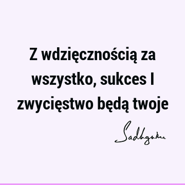 Z wdzięcznością za wszystko, sukces i zwycięstwo będą