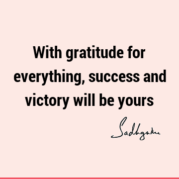 With gratitude for everything, success and victory will be