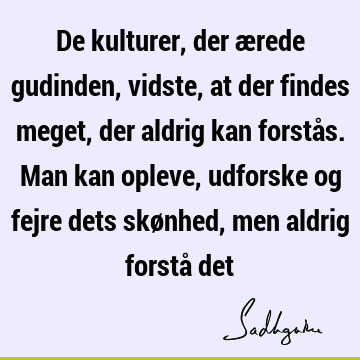 De kulturer, der ærede gudinden, vidste, at der findes meget, der aldrig kan forstås. Man kan opleve, udforske og fejre dets skønhed, men aldrig forstå