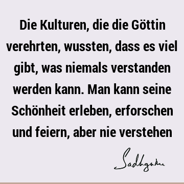 Die Kulturen, die die Göttin verehrten, wussten, dass es viel gibt, was niemals verstanden werden kann. Man kann seine Schönheit erleben, erforschen und feiern,