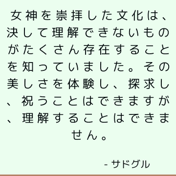 女神を崇拝した文化は、決して理解できないものがたくさん存在することを知っていました。 その美しさを体験し、探求し、祝うことはできますが、理解することはできません。