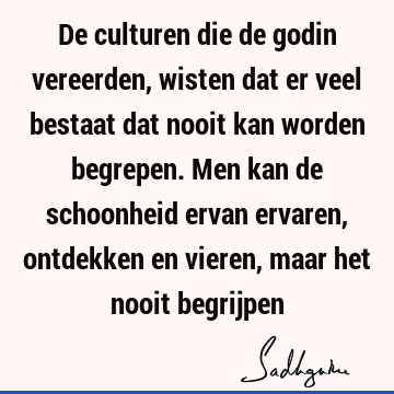 De culturen die de godin vereerden, wisten dat er veel bestaat dat nooit kan worden begrepen. Men kan de schoonheid ervan ervaren, ontdekken en vieren, maar