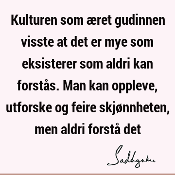 Kulturen som æret gudinnen visste at det er mye som eksisterer som aldri kan forstås. Man kan oppleve, utforske og feire skjønnheten, men aldri forstå