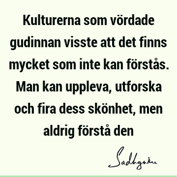 Kulturerna som vördade gudinnan visste att det finns mycket som inte kan förstås. Man kan uppleva, utforska och fira dess skönhet, men aldrig förstå