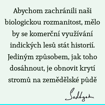 Abychom zachránili naši biologickou rozmanitost, mělo by se komerční využívání indických lesů stát historií. Jediným způsobem, jak toho dosáhnout, je obnovit