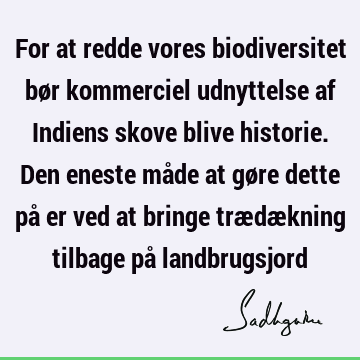 For at redde vores biodiversitet bør kommerciel udnyttelse af Indiens skove blive historie. Den eneste måde at gøre dette på er ved at bringe trædækning