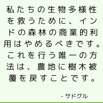 私たちの生物多様性を救うために、インドの森林の商業的利用はやめるべきです。 これを行う唯一の方法は、農地に樹木被覆を戻すことです。