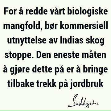 For å redde vårt biologiske mangfold, bør kommersiell utnyttelse av Indias skog stoppe. Den eneste måten å gjøre dette på er å bringe tilbake trekk på