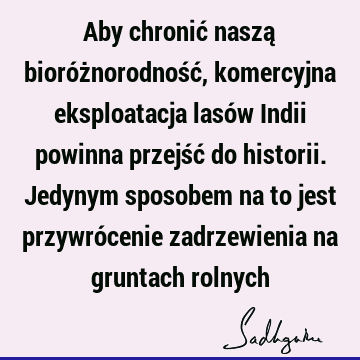 Aby chronić naszą bioróżnorodność, komercyjna eksploatacja lasów Indii powinna przejść do historii. Jedynym sposobem na to jest przywrócenie zadrzewienia na