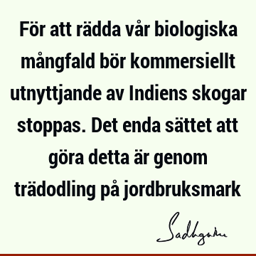 För att rädda vår biologiska mångfald bör kommersiellt utnyttjande av Indiens skogar stoppas. Det enda sättet att göra detta är genom trädodling på