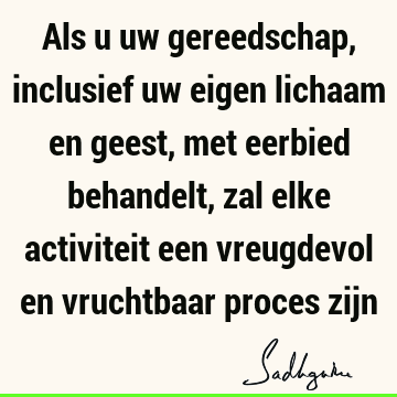 Als u uw gereedschap, inclusief uw eigen lichaam en geest, met eerbied behandelt, zal elke activiteit een vreugdevol en vruchtbaar proces