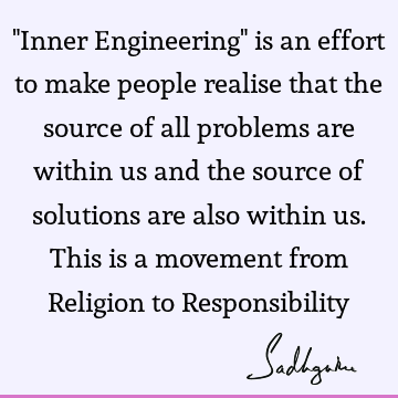 "Inner Engineering" is an effort to make people realise that the source of all problems are within us and the source of solutions are also within us. This is a