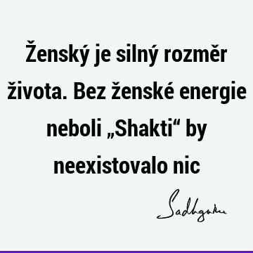 Ženský je silný rozměr života. Bez ženské energie neboli „Shakti“ by neexistovalo