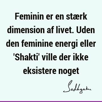 Feminin er en stærk dimension af livet. Uden den feminine energi eller 