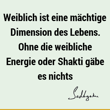 Weiblich ist eine mächtige Dimension des Lebens. Ohne die weibliche Energie oder Shakti gäbe es