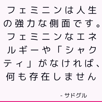 フェミニンは人生の強力な側面です。 フェミニンなエネルギーや「シャクティ」がなければ、何も存在しません