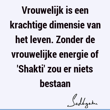 Vrouwelijk is een krachtige dimensie van het leven. Zonder de vrouwelijke energie of 