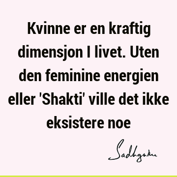 Kvinne er en kraftig dimensjon i livet. Uten den feminine energien eller 