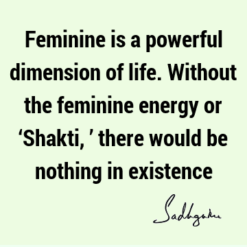 Feminine is a powerful dimension of life. Without the feminine energy or ‘Shakti,’ there would be nothing in