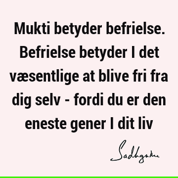 Mukti betyder befrielse. Befrielse betyder i det væsentlige at blive fri fra dig selv - fordi du er den eneste gener i dit