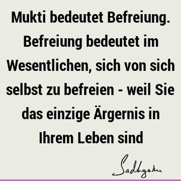 Mukti bedeutet Befreiung. Befreiung bedeutet im Wesentlichen, sich von sich selbst zu befreien - weil Sie das einzige Ärgernis in Ihrem Leben