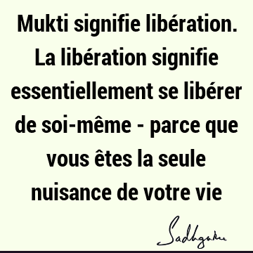Mukti signifie libération. La libération signifie essentiellement se libérer de soi-même - parce que vous êtes la seule nuisance de votre