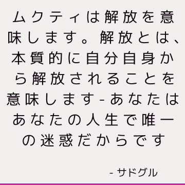 ムクティは解放を意味します。 解放とは、本質的に自分自身から解放されることを意味します-あなたはあなたの人生で唯一の迷惑だからです