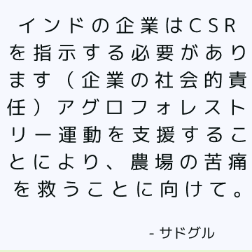 インドの企業はCSRを指示する必要があります（
企業の社会的責任）アグロフォレストリー運動を支援することにより、農場の苦痛を救うことに向けて。