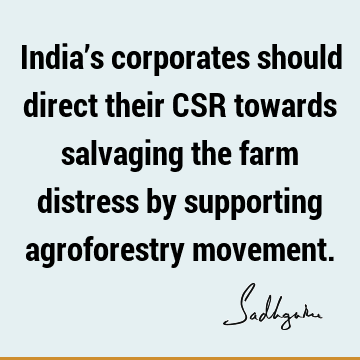India’s corporates should direct their CSR towards salvaging the farm distress by supporting agroforestry