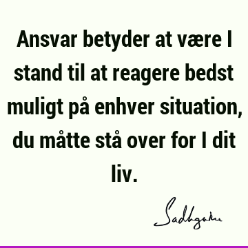 Ansvar betyder at være i stand til at reagere bedst muligt på enhver situation, du måtte stå over for i dit